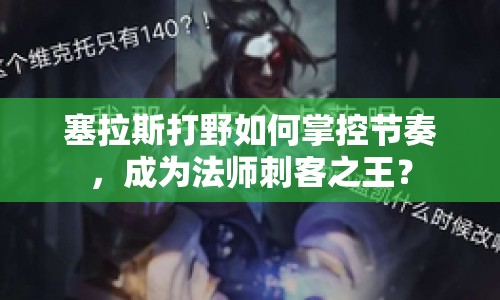 塞拉斯打野如何掌控節(jié)奏，成為法師刺客之王？