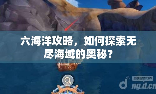 六海洋攻略，如何探索無盡海域的奧秘？