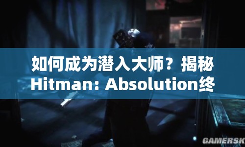 如何成為潛入大師？揭秘Hitman: Absolution終極攻略！