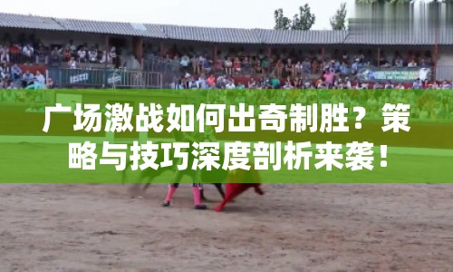 廣場激戰(zhàn)如何出奇制勝？策略與技巧深度剖析來襲！
