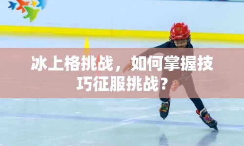 冰上格挑戰(zhàn)，如何掌握技巧征服挑戰(zhàn)？