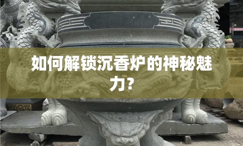 如何解鎖沉香爐的神秘魅力？