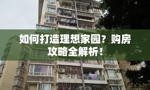 如何打造理想家園？購房攻略全解析！