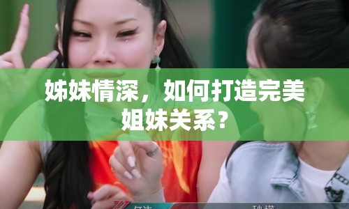 姊妹情深，如何打造完美姐妹關(guān)系？