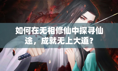 如何在無(wú)相修仙中探尋仙途，成就無(wú)上大道？