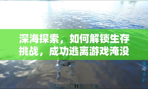 深海探索，如何解鎖生存挑戰(zhàn)，成功逃離游戲淹沒？
