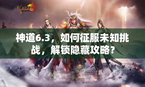 神道6.3，如何征服未知挑戰(zhàn)，解鎖隱藏攻略？
