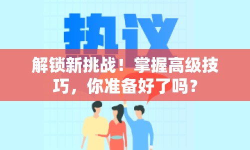 解鎖新挑戰(zhàn)！掌握高級技巧，你準備好了嗎？