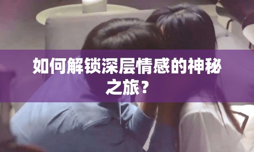 如何解鎖深層情感的神秘之旅？