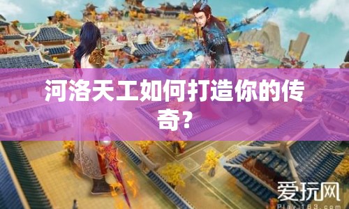 河洛天工如何打造你的傳奇？