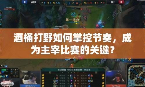 酒桶打野如何掌控節(jié)奏，成為主宰比賽的關(guān)鍵？