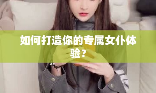 如何打造你的專屬女仆體驗(yàn)？