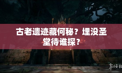 古老遺跡藏何秘？埋沒圣堂待誰探？
