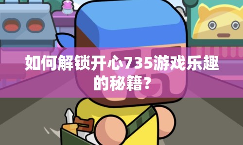 如何解鎖開(kāi)心735游戲樂(lè)趣的秘籍？