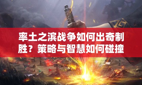 率土之濱戰(zhàn)爭如何出奇制勝？策略與智慧如何碰撞出火花？