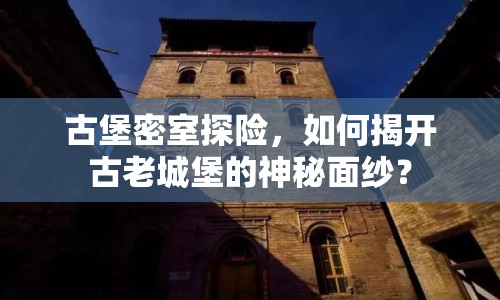 古堡密室探險(xiǎn)，如何揭開古老城堡的神秘面紗？