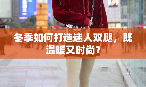 冬季如何打造迷人雙腿，既溫暖又時尚？