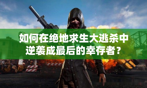 如何在絕地求生大逃殺中逆襲成最后的幸存者？