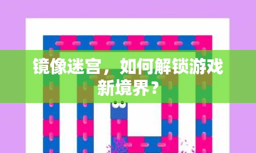 鏡像迷宮，如何解鎖游戲新境界？