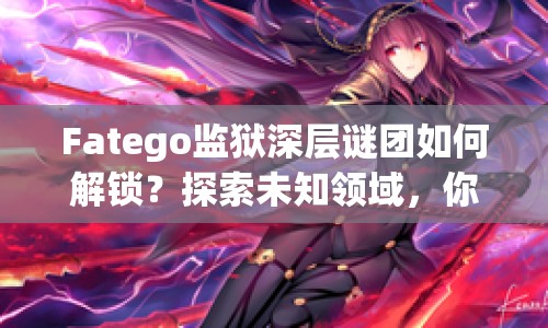 Fatego監(jiān)獄深層謎團如何解鎖？探索未知領(lǐng)域，你準備好了嗎？