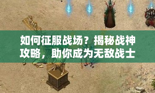 如何征服戰(zhàn)場？揭秘戰(zhàn)神攻略，助你成為無敵戰(zhàn)士！
