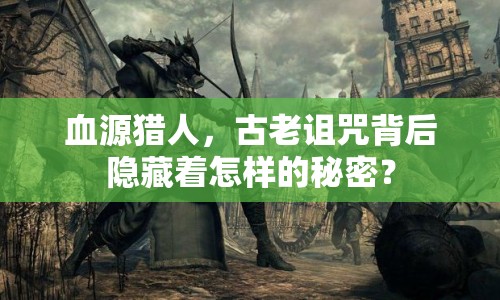 血源獵人，古老詛咒背后隱藏著怎樣的秘密？