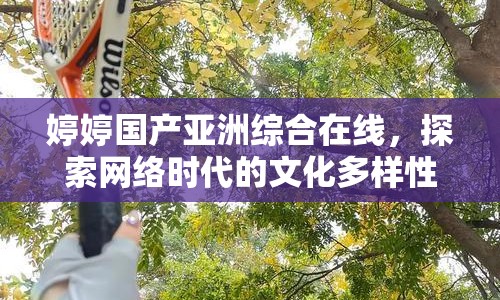 婷婷國(guó)產(chǎn)亞洲綜合在線，探索網(wǎng)絡(luò)時(shí)代的文化多樣性