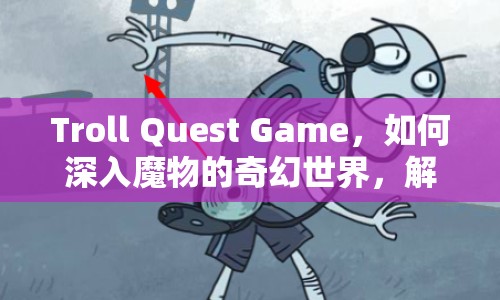 Troll Quest Game，如何深入魔物的奇幻世界，解鎖終極冒險攻略？