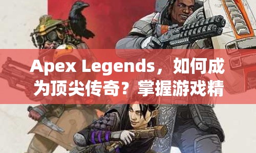 Apex Legends，如何成為頂尖傳奇？掌握游戲精髓的攻略來(lái)啦！