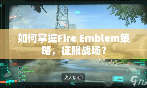 如何掌握Fire Emblem策略，征服戰(zhàn)場(chǎng)？