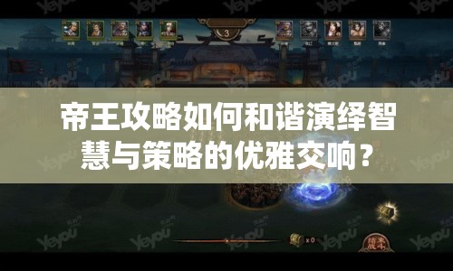 帝王攻略如何和諧演繹智慧與策略的優(yōu)雅交響？