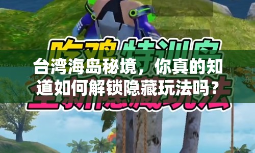 臺灣海島秘境，你真的知道如何解鎖隱藏玩法嗎？