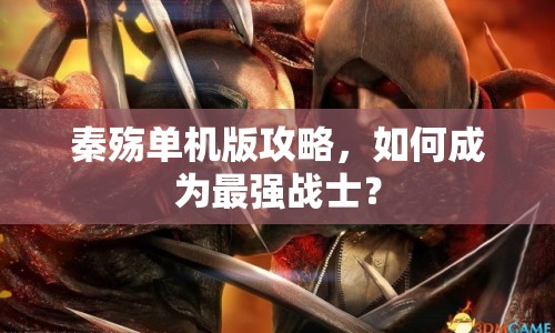 秦殤單機版攻略，如何成為最強戰(zhàn)士？