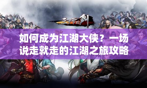 如何成為江湖大俠？一場(chǎng)說(shuō)走就走的江湖之旅攻略！