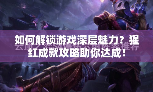 如何解鎖游戲深層魅力？猩紅成就攻略助你達(dá)成！