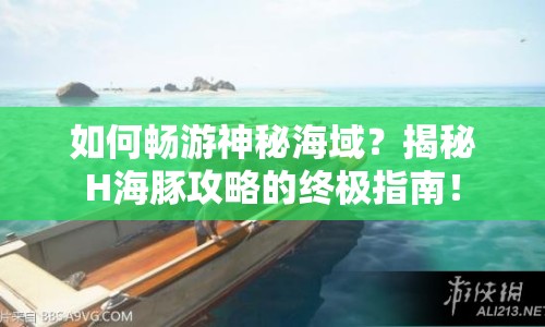 如何暢游神秘海域？揭秘H海豚攻略的終極指南！
