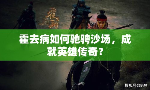 霍去病如何馳騁沙場，成就英雄傳奇？