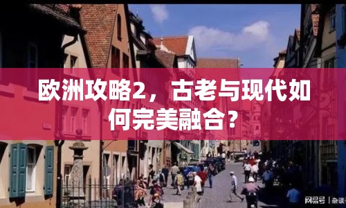 歐洲攻略2，古老與現(xiàn)代如何完美融合？