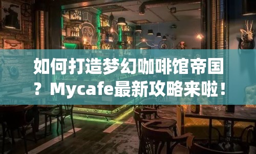 如何打造夢(mèng)幻咖啡館帝國(guó)？Mycafe最新攻略來(lái)啦！