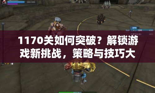 1170關(guān)如何突破？解鎖游戲新挑戰(zhàn)，策略與技巧大揭秘！