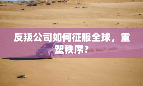 反叛公司如何征服全球，重塑秩序？
