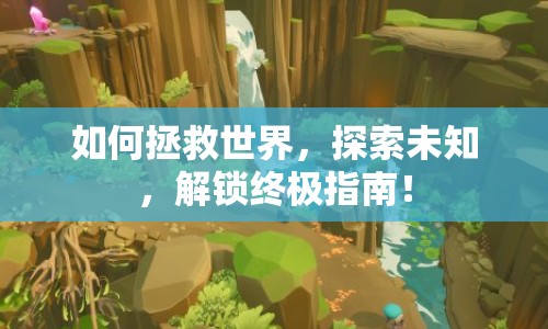如何拯救世界，探索未知，解鎖終極指南！
