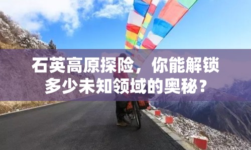 石英高原探險(xiǎn)，你能解鎖多少未知領(lǐng)域的奧秘？