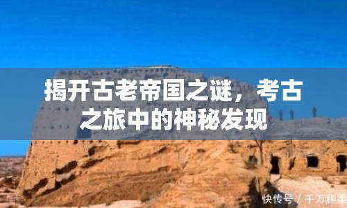 揭開古老帝國(guó)之謎，考古之旅中的神秘發(fā)現(xiàn)