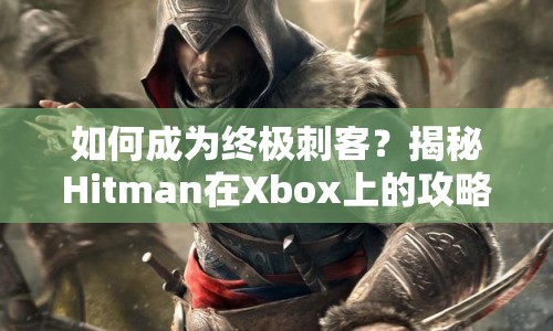 如何成為終極刺客？揭秘Hitman在Xbox上的攻略！