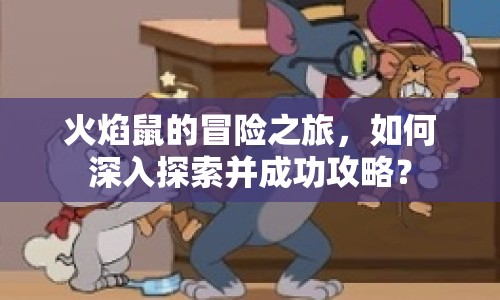 火焰鼠的冒險(xiǎn)之旅，如何深入探索并成功攻略？