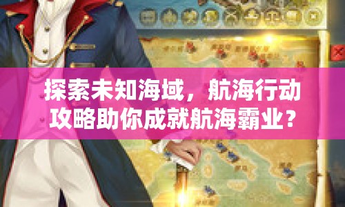 探索未知海域，航海行動(dòng)攻略助你成就航海霸業(yè)？