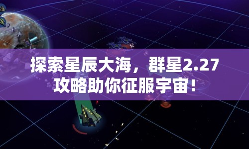 探索星辰大海，群星2.27攻略助你征服宇宙！