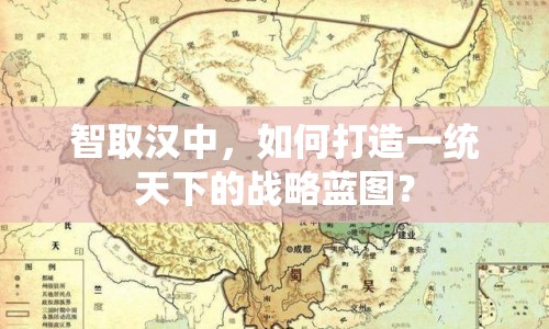 智取漢中，如何打造一統(tǒng)天下的戰(zhàn)略藍圖？