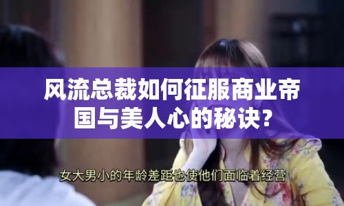 風(fēng)流總裁如何征服商業(yè)帝國與美人心的秘訣？
